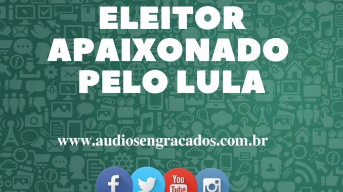 Áudio Engraçado - Eleitor apaixonado pelo Lula - audiosengracados.com.br